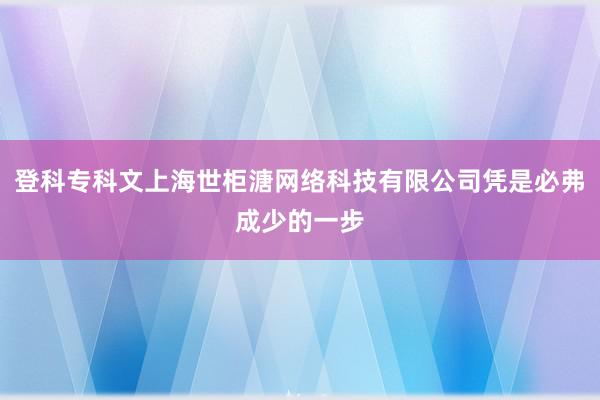 登科专科文上海世柜溏网络科技有限公司凭是必弗成少的一步