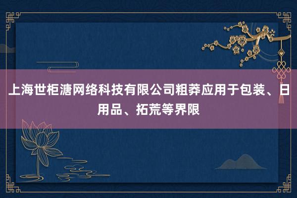 上海世柜溏网络科技有限公司粗莽应用于包装、日用品、拓荒等界限