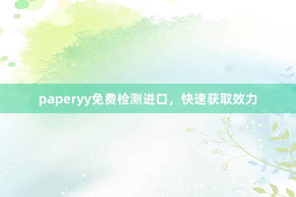 paperyy免费检测进口，快速获取效力