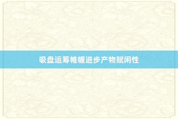 吸盘运筹帷幄进步产物赋闲性