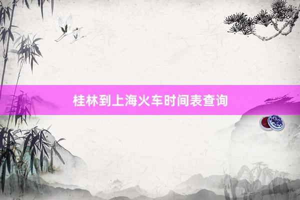 桂林到上海火车时间表查询