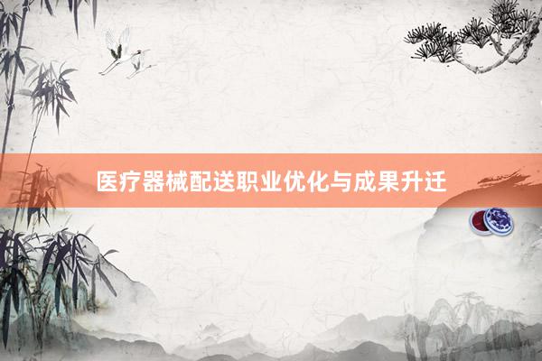 医疗器械配送职业优化与成果升迁