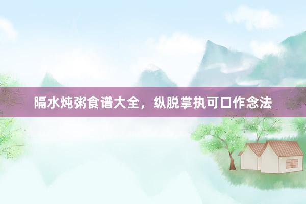 隔水炖粥食谱大全，纵脱掌执可口作念法